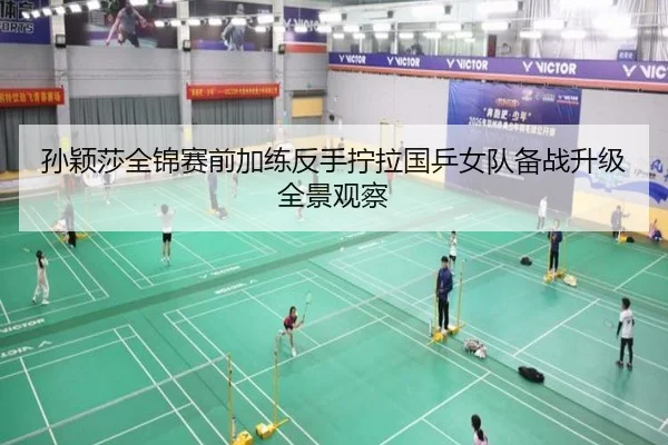 孙颖莎全锦赛前加练反手拧拉国乒女队备战升级全景观察